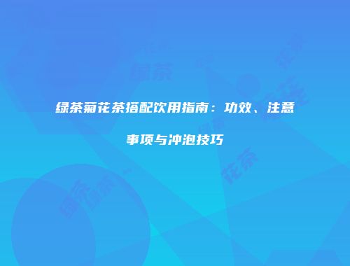 绿茶菊花茶搭配饮用指南：功效、注意事项与冲泡技巧