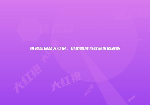 铁观音珍品大红袍：价格构成与收藏价值解析