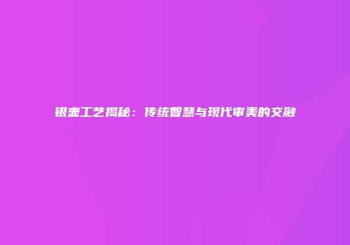 银壶工艺揭秘：传统智慧与现代审美的交融