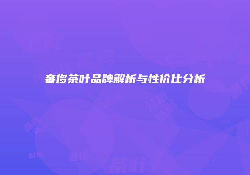 奢侈茶叶品牌解析与性价比分析