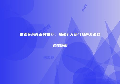 铁观音茶叶品牌排行：揭秘十大热门品牌及最佳选择指南