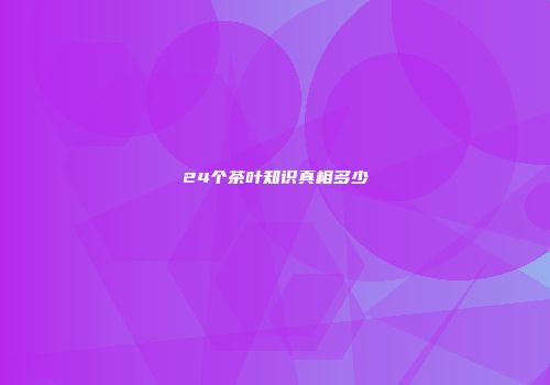 24个茶叶知识真相多少