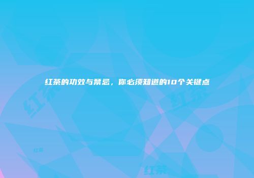 红茶的功效与禁忌，你必须知道的10个关键点