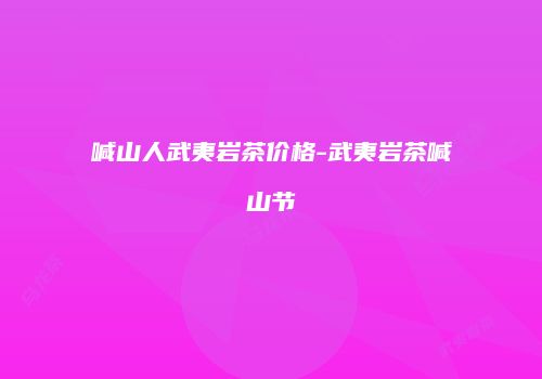 喊山人武夷岩茶价格-武夷岩茶喊山节
