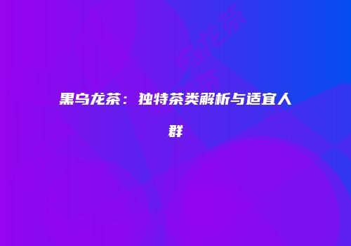 黑乌龙茶：独特茶类解析与适宜人群