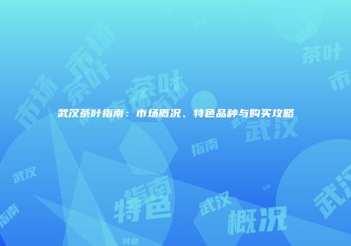 武汉茶叶指南：市场概况、特色品种与购买攻略