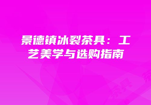 景德镇冰裂茶具：工艺美学与选购指南
