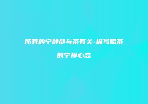 所有的宁静都与茶有关-描写喝茶的宁静心态