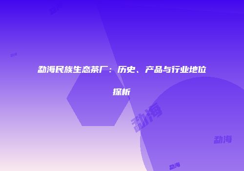 勐海民族生态茶厂：历史、产品与行业地位探析