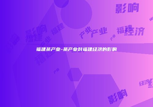 福建茶产业-茶产业对福建经济的影响