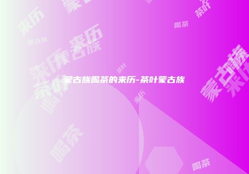 蒙古族喝茶的来历-茶叶蒙古族