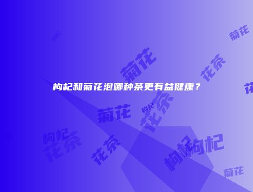 枸杞和菊花泡哪种茶更有益健康？