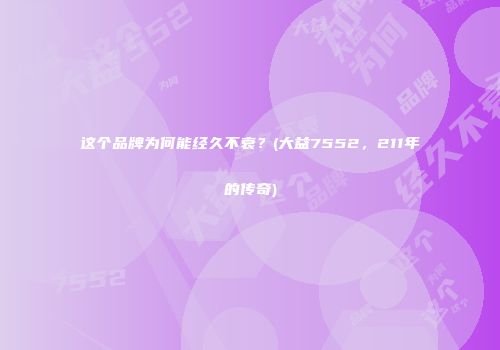 这个品牌为何能经久不衰？(大益7552，211年的传奇)