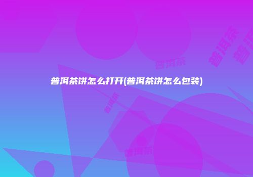 普洱茶饼怎么打开(普洱茶饼怎么包装)