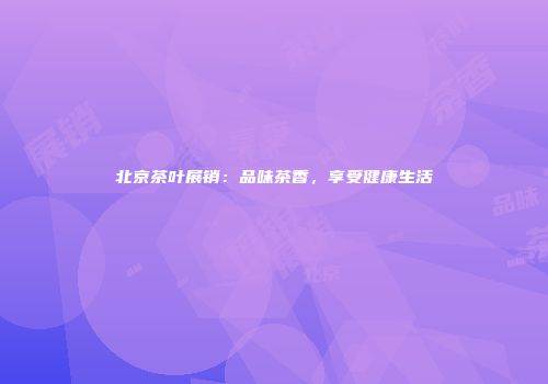 北京茶叶展销：品味茶香，享受健康生活