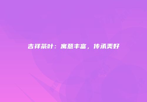 吉祥茶叶：寓意丰富，传承美好
