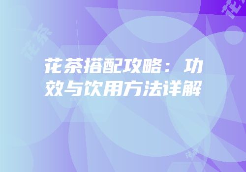花茶搭配攻略：功效与饮用方法详解