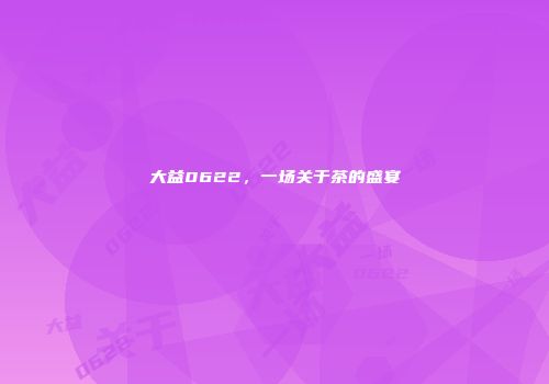 大益0622，一场关于茶的盛宴