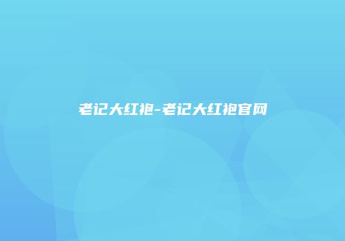 老记大红袍-老记大红袍官网