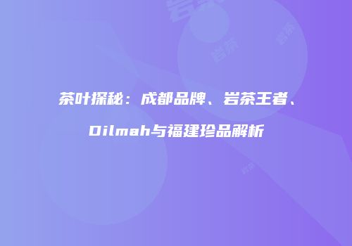 茶叶探秘：成都品牌、岩茶王者、Dilmah与福建珍品解析