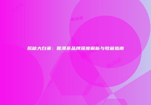 揭秘大白莱：普洱茶品牌深度解析与收藏指南