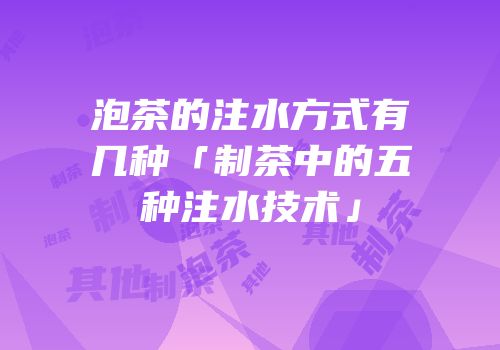 泡茶的注水方式有几种「制茶中的五种注水技术」
