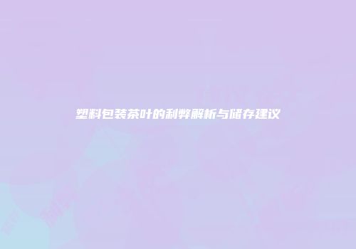 塑料包装茶叶的利弊解析与储存建议