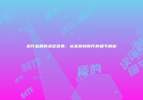 茶叶品质的决定因素：从采摘到制作的细节解析