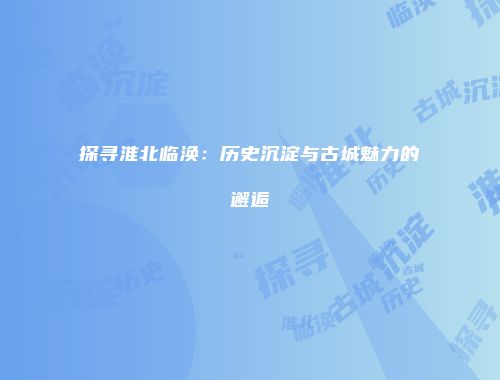 探寻淮北临涣：历史沉淀与古城魅力的邂逅