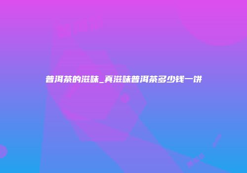 普洱茶的滋味_真滋味普洱茶多少钱一饼