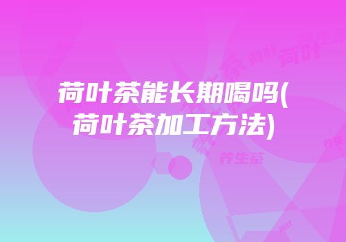荷叶茶能长期喝吗(荷叶茶加工方法)
