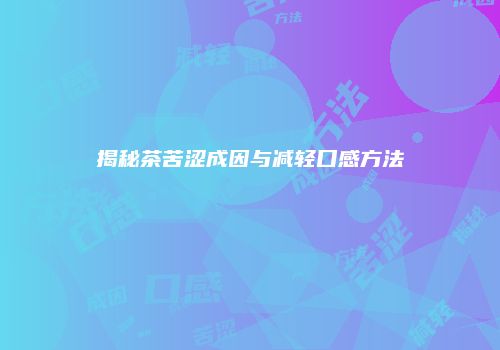 揭秘茶苦涩成因与减轻口感方法
