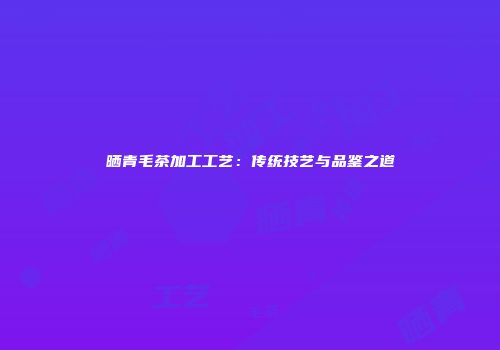晒青毛茶加工工艺：传统技艺与品鉴之道