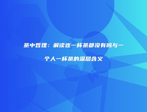 茶中哲理：解读连一杯茶都没有吗与一个人一杯茶的深层含义