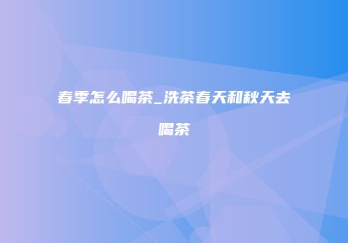 春季怎么喝茶_洗茶春天和秋天去喝茶