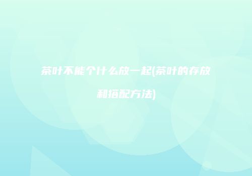 茶叶不能个什么放一起(茶叶的存放和搭配方法)
