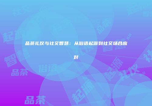 品茶礼仪与社交智慧：从俗语起源到社交场合应对