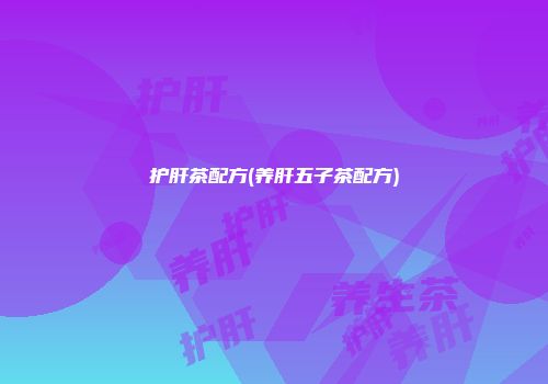 护肝茶配方(养肝五子茶配方)