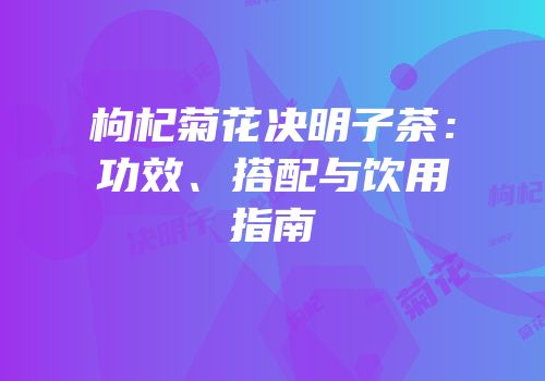 枸杞菊花决明子茶：功效、搭配与饮用指南