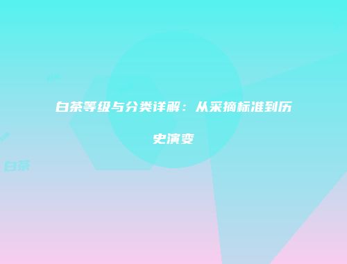 白茶等级与分类详解：从采摘标准到历史演变