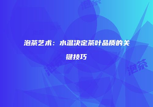 泡茶艺术：水温决定茶叶品质的关键技巧