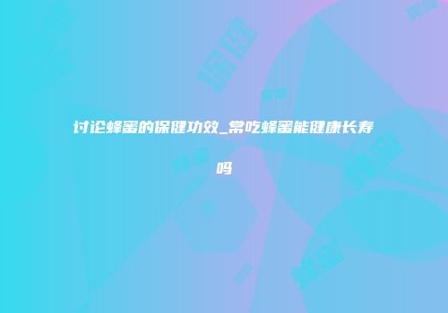 讨论蜂蜜的保健功效_常吃蜂蜜能健康长寿吗
