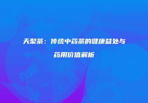 天梨茶：传统中药茶的健康益处与药用价值解析