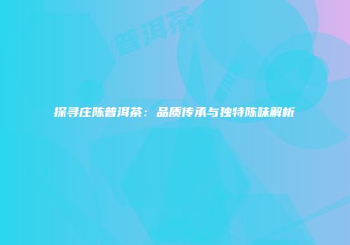 探寻庄陈普洱茶：品质传承与独特陈味解析