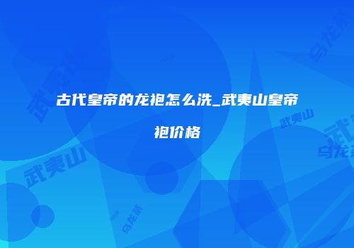 古代皇帝的龙袍怎么洗_武夷山皇帝袍价格