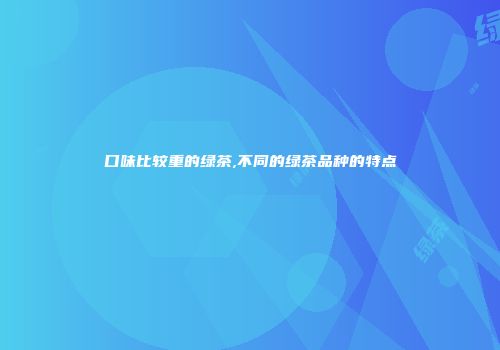口味比较重的绿茶,不同的绿茶品种的特点