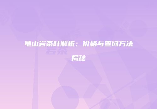 龟山岩茶叶解析：价格与查询方法揭秘