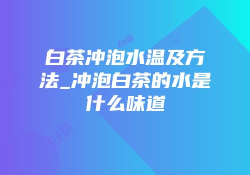 白茶冲泡水温及方法_冲泡白茶的水是什么味道