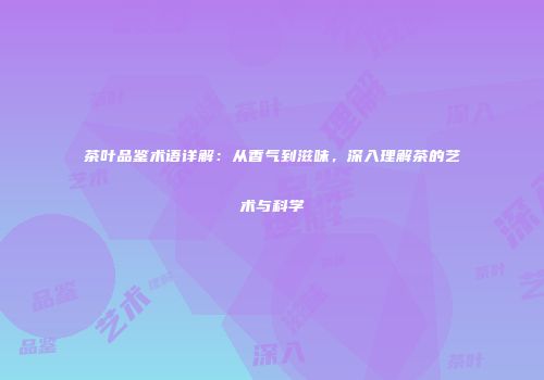 茶叶品鉴术语详解：从香气到滋味，深入理解茶的艺术与科学
