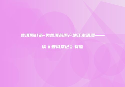 普洱原叶茶-为普洱茶原产地正本清源——读《普洱茶记》有感